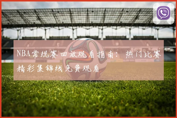 NBA常规赛回放观看指南：热门比赛精彩集锦线免费观看