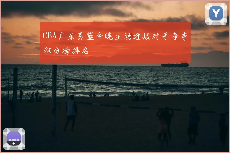 CBA广东男篮今晚主场迎战对手争夺积分榜排名