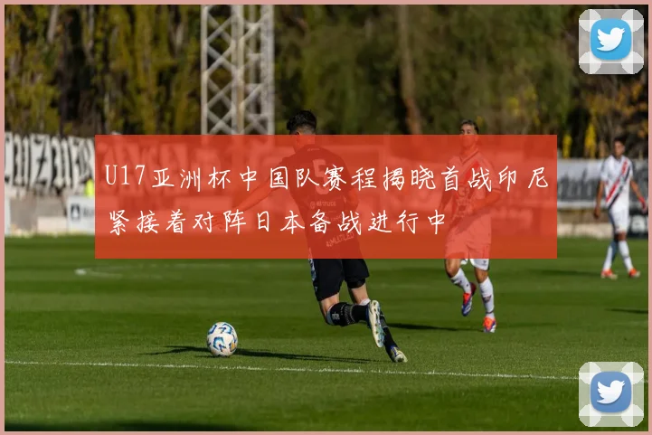 U17亚洲杯中国队赛程揭晓首战印尼紧接着对阵日本备战进行中