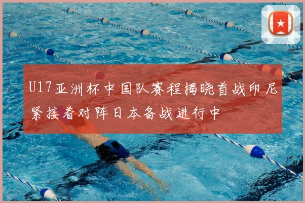 U17亚洲杯中国队赛程揭晓首战印尼紧接着对阵日本备战进行中