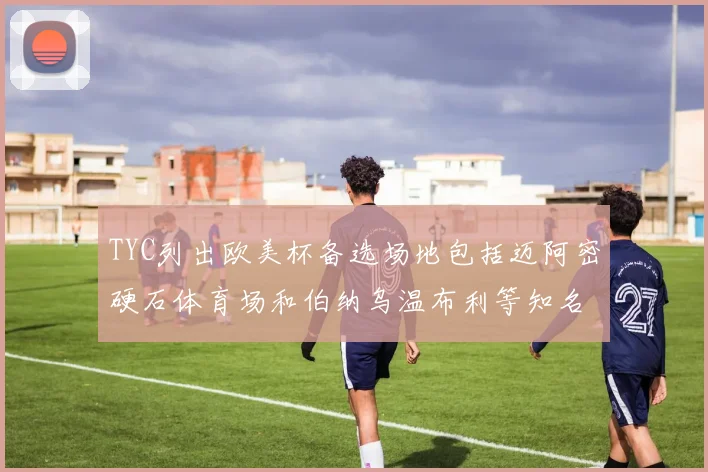 TYC列出欧美杯备选场地包括迈阿密硬石体育场和伯纳乌温布利等知名场馆