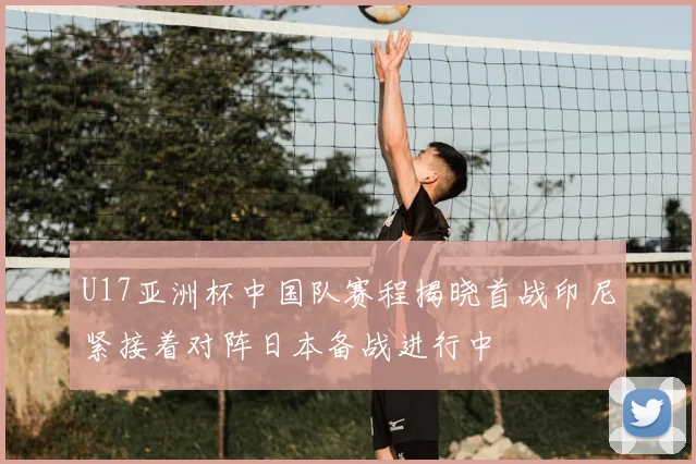 U17亚洲杯中国队赛程揭晓首战印尼紧接着对阵日本备战进行中