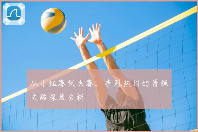 从小组赛到决赛:夺冠热门的晋级之路深度分析
