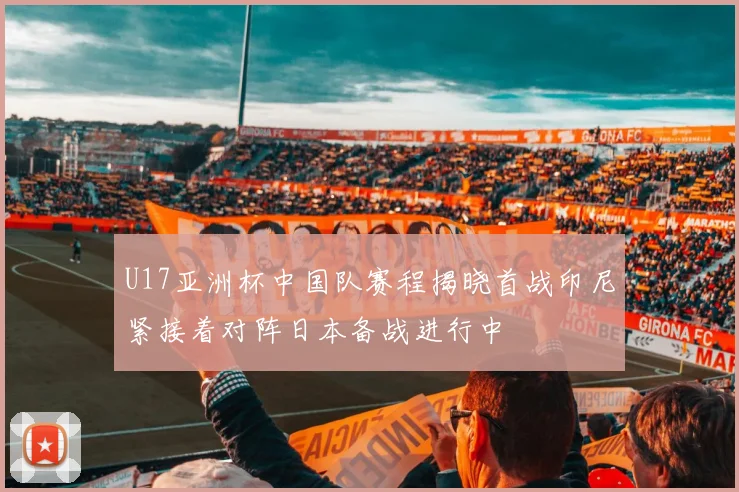 U17亚洲杯中国队赛程揭晓首战印尼紧接着对阵日本备战进行中