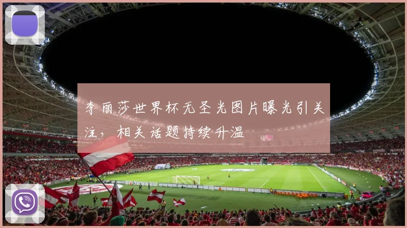 李丽莎世界杯无圣光图片曝光引关注，相关话题持续升温