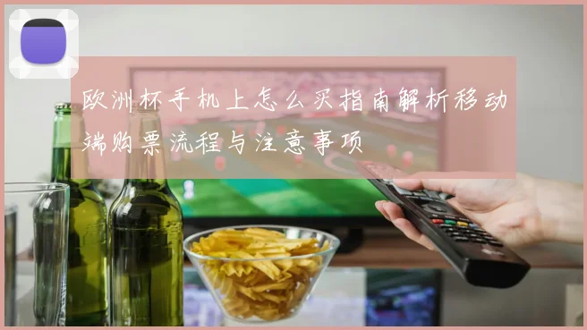 欧洲杯手机上怎么买指南解析移动端购票流程与注意事项