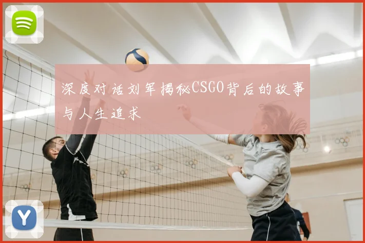 深度对话刘军揭秘CSGO背后的故事与人生追求