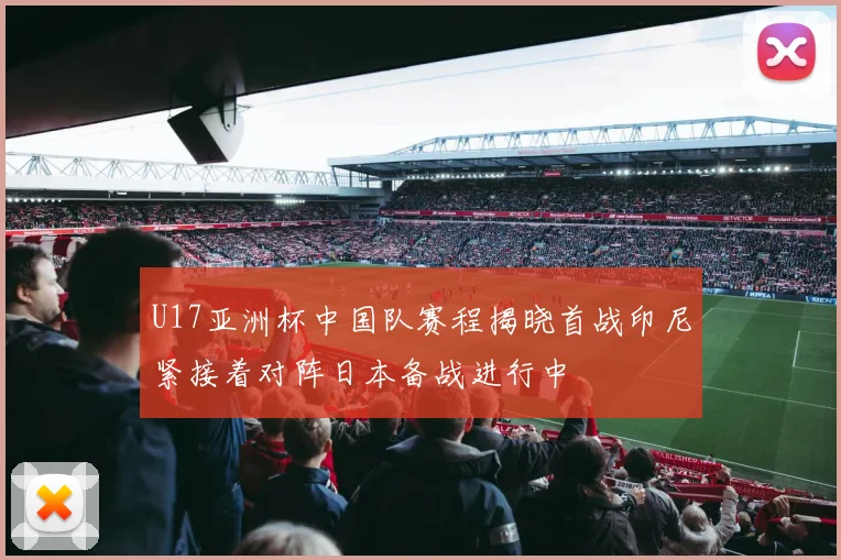 U17亚洲杯中国队赛程揭晓首战印尼紧接着对阵日本备战进行中