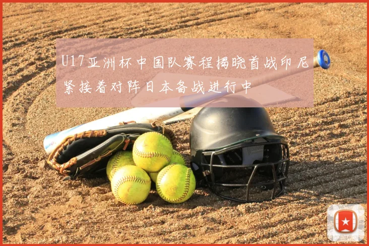U17亚洲杯中国队赛程揭晓首战印尼紧接着对阵日本备战进行中
