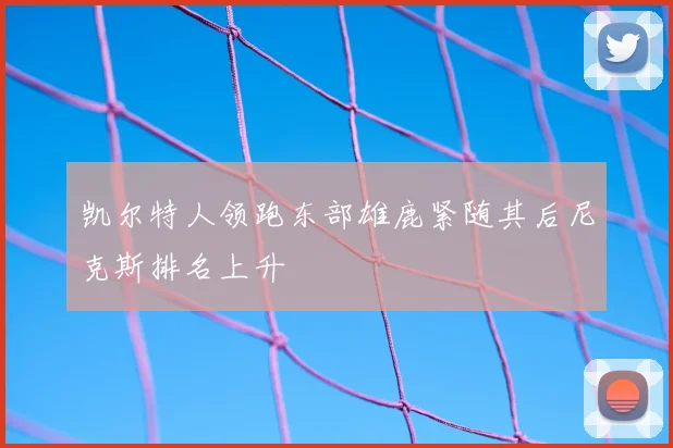 凯尔特人领跑东部雄鹿紧随其后尼克斯排名上升