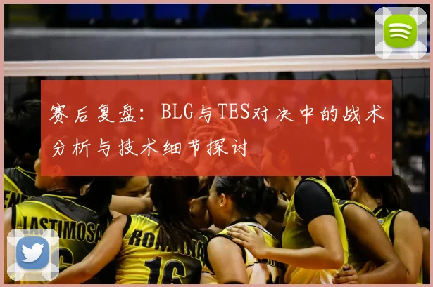 赛后复盘：BLG与TES对决中的战术分析与技术细节探讨