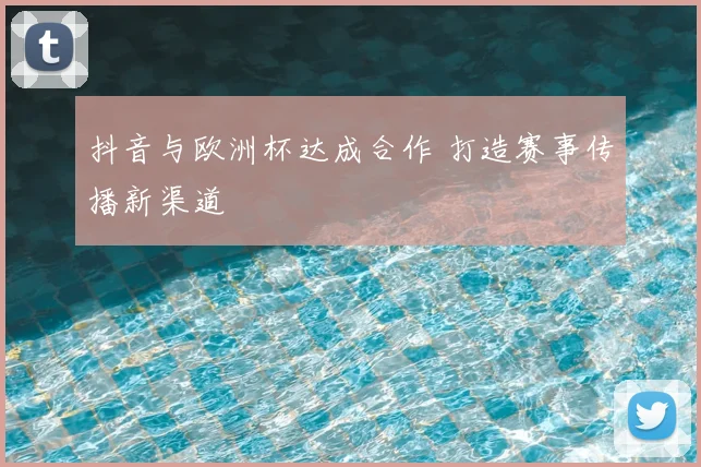 抖音与欧洲杯达成合作 打造赛事传播新渠道