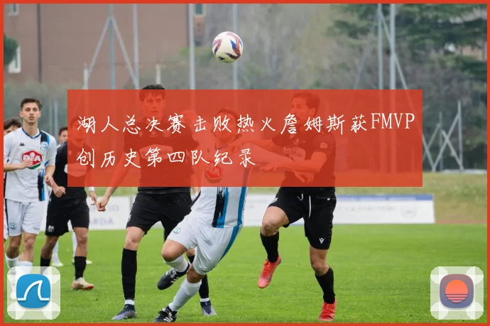 湖人总决赛击败热火詹姆斯获FMVP创历史第四队纪录