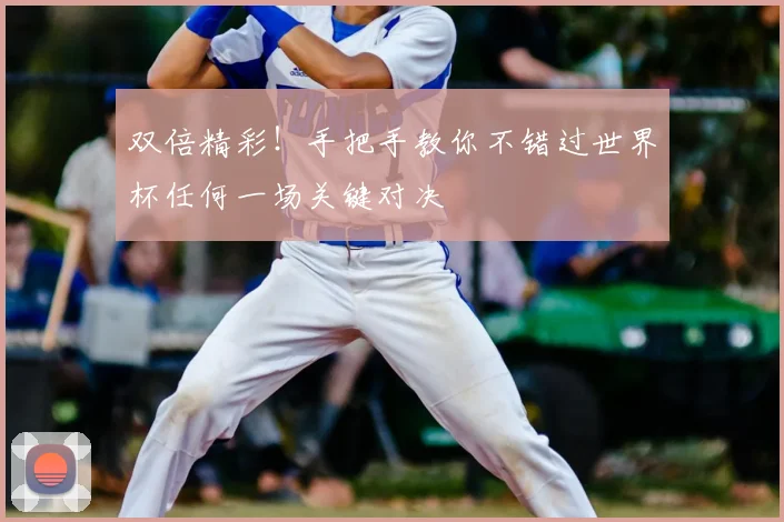 双倍精彩!手把手教你不错过世界杯任何一场关键对决