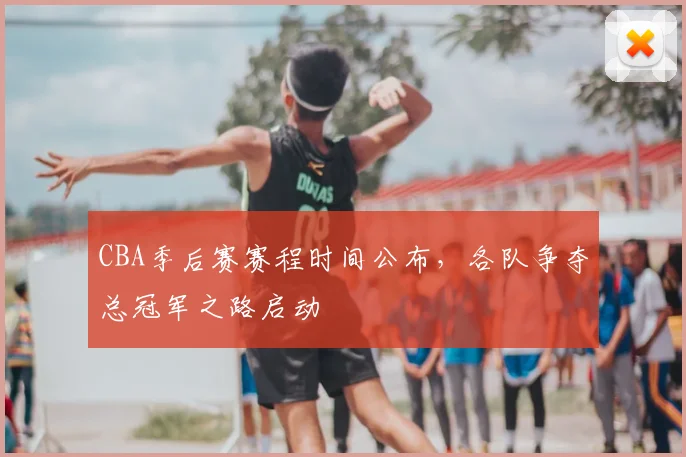 CBA季后赛赛程时间公布，各队争夺总冠军之路启动