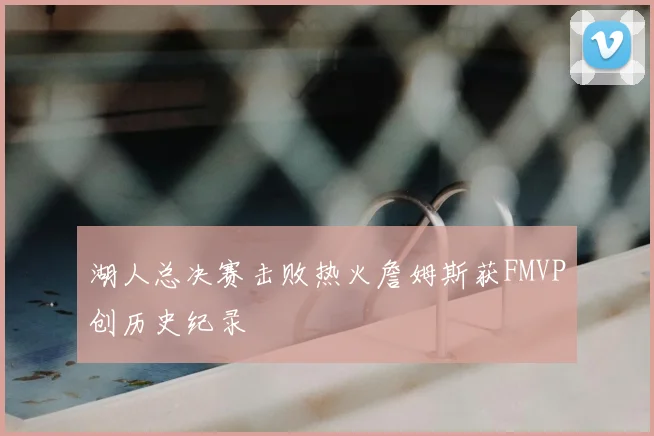 湖人总决赛击败热火詹姆斯获FMVP创历史纪录