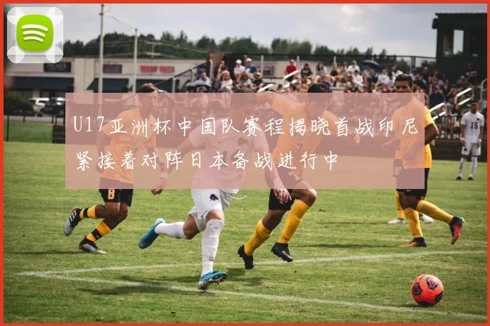 U17亚洲杯中国队赛程揭晓首战印尼紧接着对阵日本备战进行中