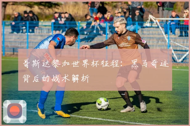 哥斯达黎加世界杯征程：黑马奇迹背后的战术解析