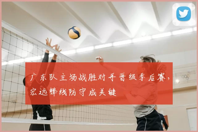 广东队主场战胜对手晋级季后赛，宏远锋线防守成关键