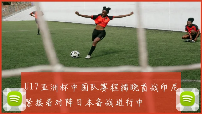 U17亚洲杯中国队赛程揭晓首战印尼紧接着对阵日本备战进行中