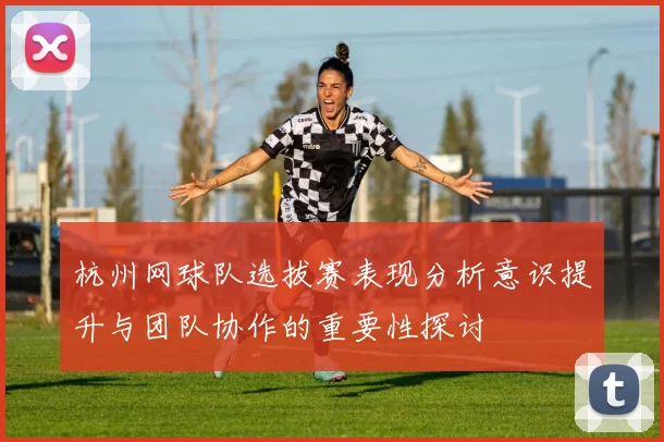 杭州网球队选拔赛表现分析意识提升与团队协作的重要性探讨
