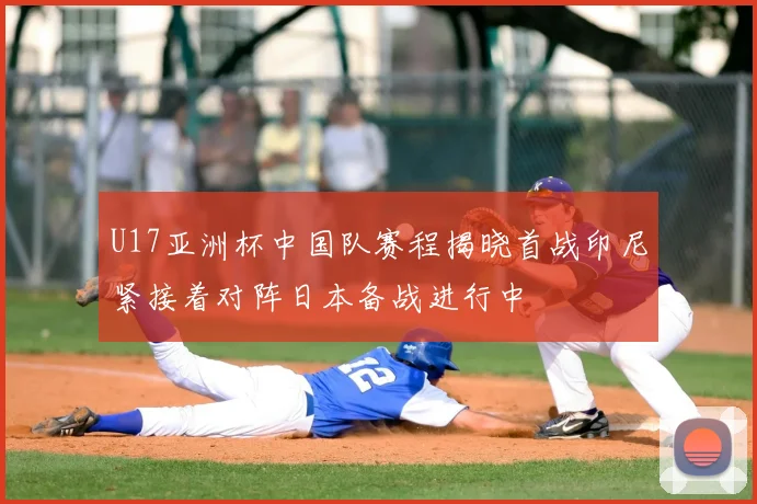 U17亚洲杯中国队赛程揭晓首战印尼紧接着对阵日本备战进行中