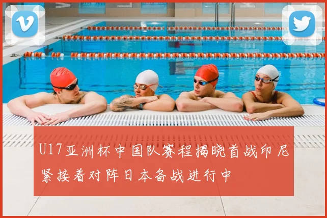 U17亚洲杯中国队赛程揭晓首战印尼紧接着对阵日本备战进行中