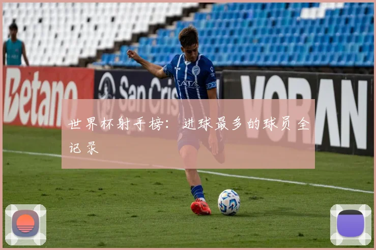 世界杯射手榜:进球最多的球员全记录