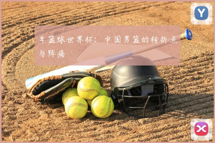 年篮球世界杯：中国男篮的转折点与阵痛