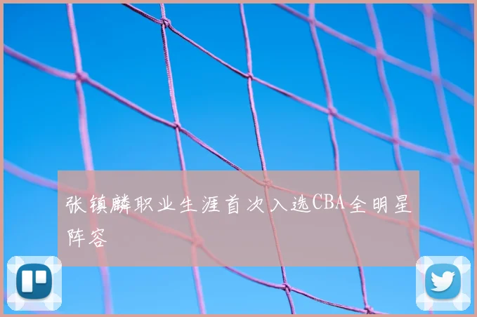 张镇麟职业生涯首次入选CBA全明星阵容