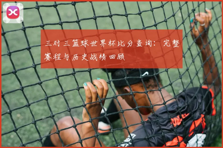 三对三篮球世界杯比分查询：完整赛程与历史战绩回顾