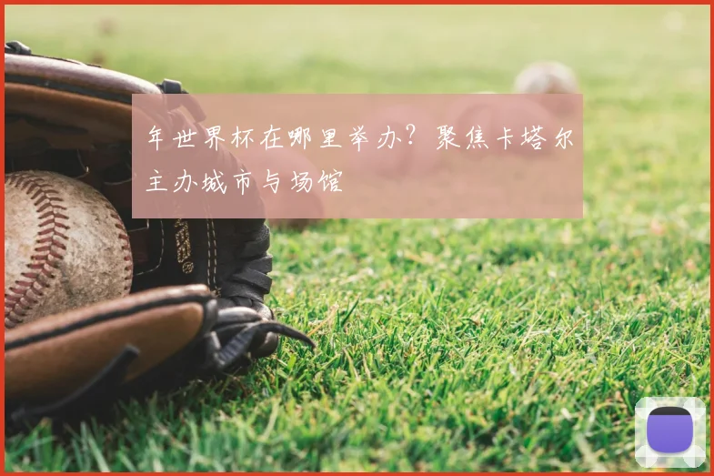 年世界杯在哪里举办?聚焦卡塔尔主办城市与场馆