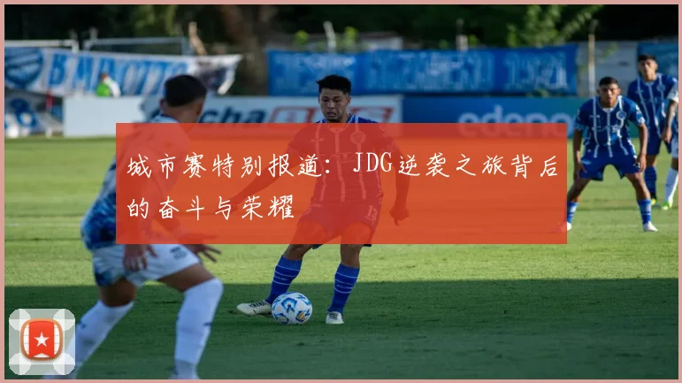 城市赛特别报道：JDG逆袭之旅背后的奋斗与荣耀