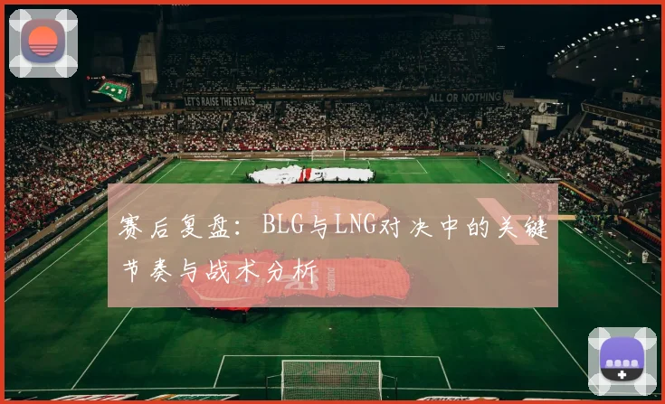 赛后复盘:BLG与LNG对决中的关键节奏与战术分析