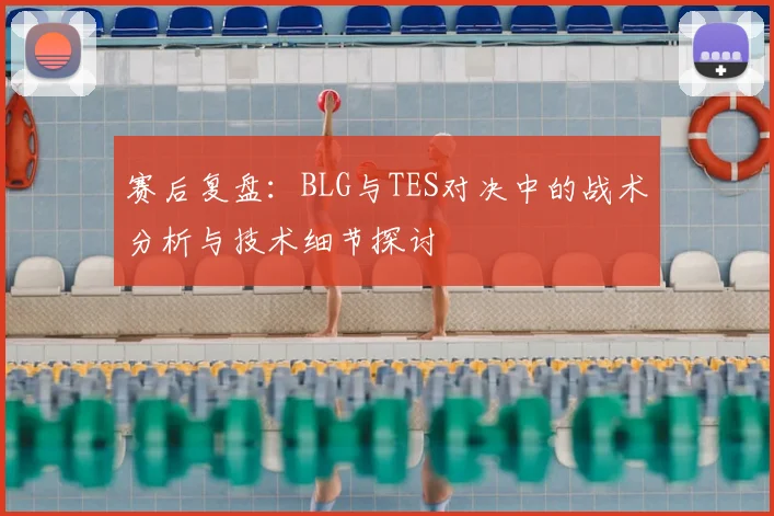 赛后复盘：BLG与TES对决中的战术分析与技术细节探讨