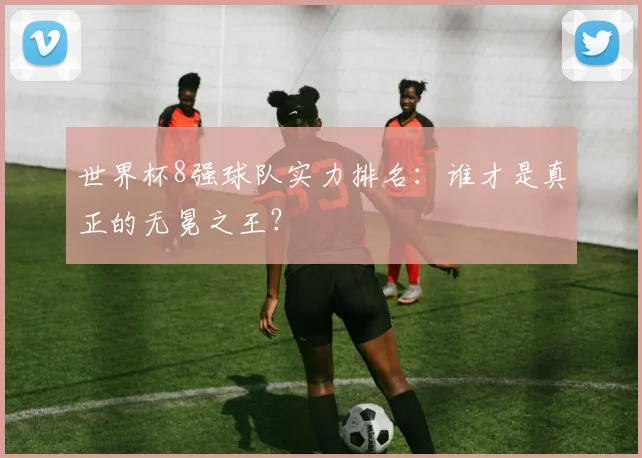 世界杯8强球队实力排名:谁才是真正的无冕之王?