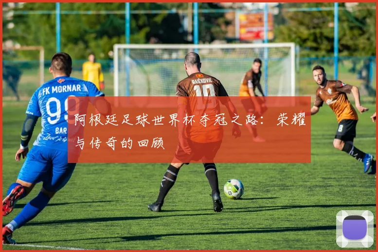 阿根廷足球世界杯夺冠之路：荣耀与传奇的回顾
