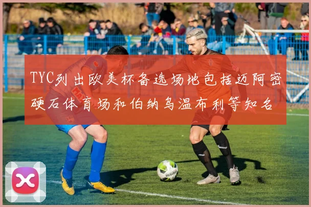 TYC列出欧美杯备选场地包括迈阿密硬石体育场和伯纳乌温布利等知名场馆
