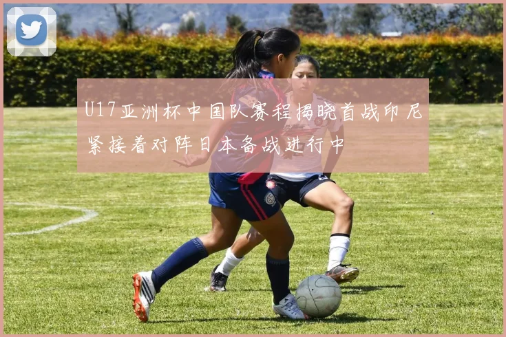 U17亚洲杯中国队赛程揭晓首战印尼紧接着对阵日本备战进行中