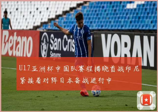 U17亚洲杯中国队赛程揭晓首战印尼紧接着对阵日本备战进行中
