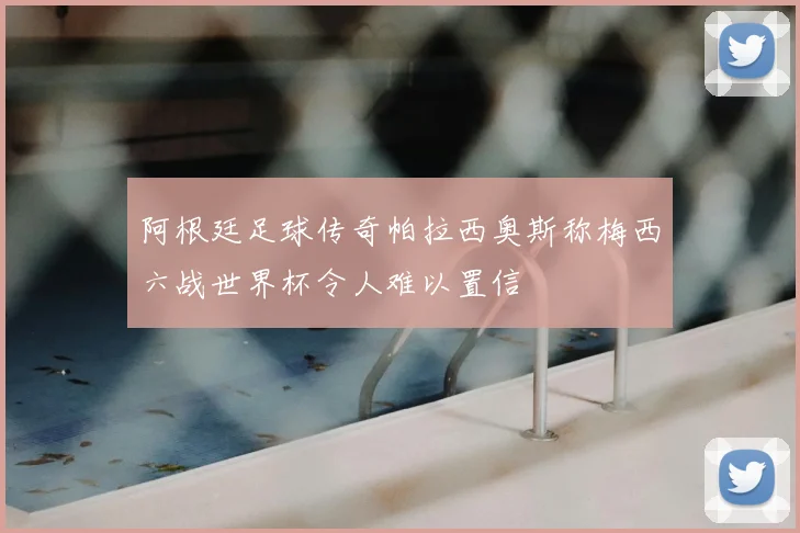 阿根廷足球传奇帕拉西奥斯称梅西六战世界杯令人难以置信