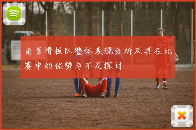 南京滑板队整体表现分析及其在比赛中的优势与不足探讨