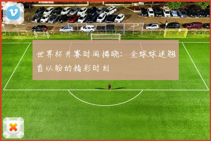 世界杯开赛时间揭晓：全球球迷翘首以盼的精彩时刻