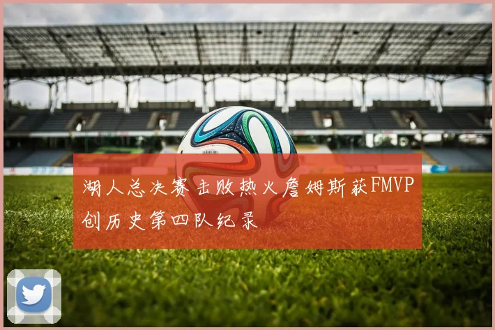 湖人总决赛击败热火詹姆斯获FMVP创历史第四队纪录