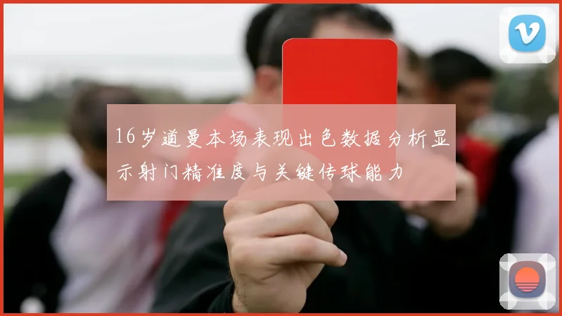 16岁道曼本场表现出色数据分析显示射门精准度与关键传球能力