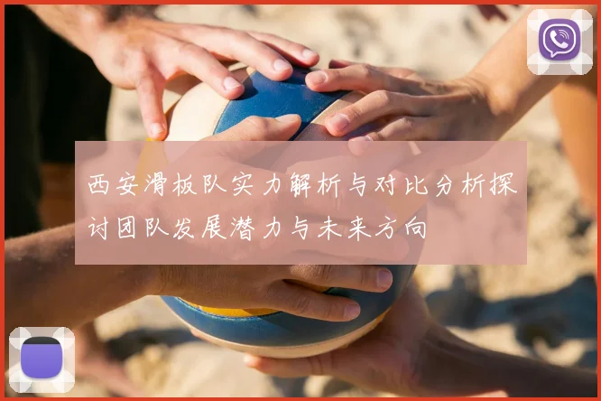 西安滑板队实力解析与对比分析探讨团队发展潜力与未来方向