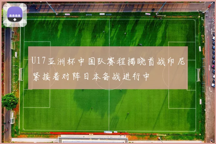 U17亚洲杯中国队赛程揭晓首战印尼紧接着对阵日本备战进行中
