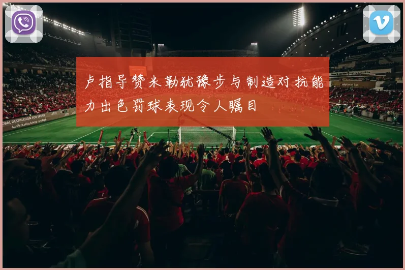 卢指导赞米勒犹豫步与制造对抗能力出色罚球表现令人瞩目
