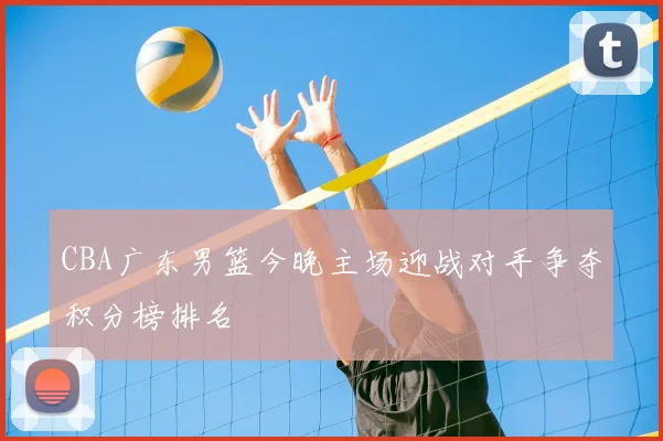 CBA广东男篮今晚主场迎战对手争夺积分榜排名