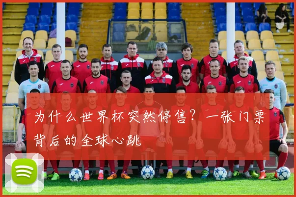 为什么世界杯突然停售？一张门票背后的全球心跳